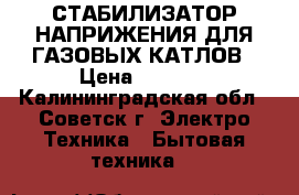 СТАБИЛИЗАТОР НАПРИЖЕНИЯ ДЛЯ ГАЗОВЫХ КАТЛОВ › Цена ­ 1 500 - Калининградская обл., Советск г. Электро-Техника » Бытовая техника   